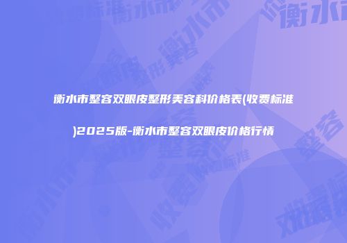 衡水市整容双眼皮整形美容科价格表(收费标准)2025版-衡水市整容双眼皮价格行情