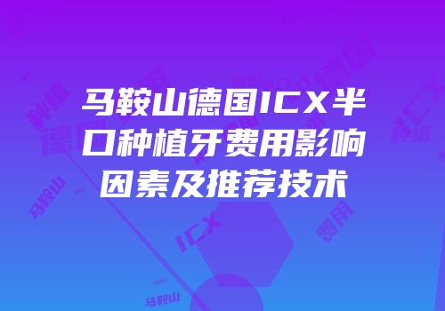 马鞍山德国ICX半口种植牙费用影响因素及推荐技术