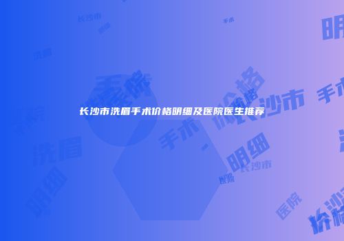 长沙市洗眉手术价格明细及医院医生推荐