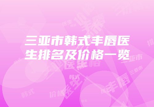 三亚市韩式丰唇医生排名及价格一览
