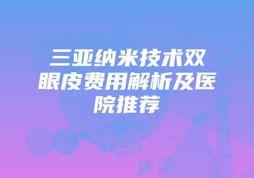 三亚纳米技术双眼皮费用解析及医院推荐