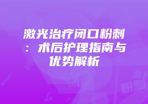 激光治疗闭口粉刺：术后护理指南与优势解析