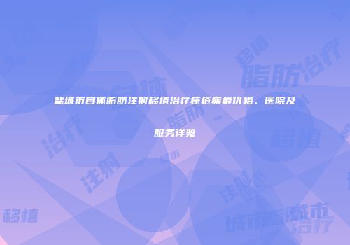 盐城市自体脂肪注射移植治疗痤疮瘢痕价格、医院及服务详览