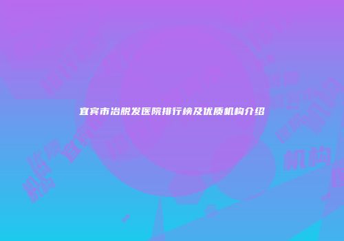 宜宾市冶脱发医院排行榜及优质机构介绍