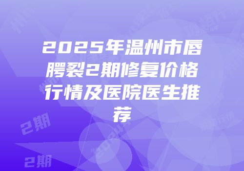 2025年温州市唇腭裂2期修复价格行情及医院医生推荐