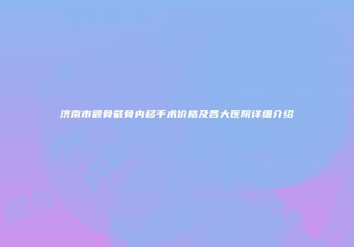济南市颧骨截骨内移手术价格及各大医院详细介绍