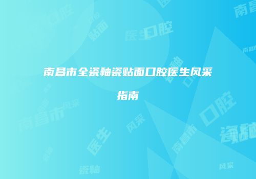 南昌市全瓷釉瓷贴面口腔医生风采指南
