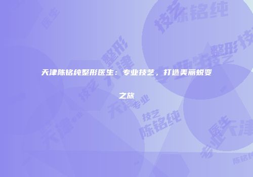 天津陈铭纯整形医生：专业技艺，打造美丽蜕变之旅