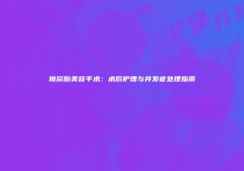 玻尿酸美容手术：术后护理与并发症处理指南