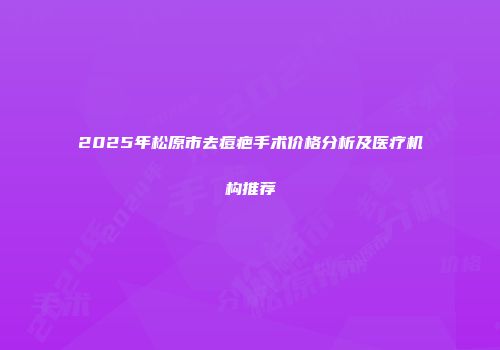 2025年松原市去痘疤手术价格分析及医疗机构推荐