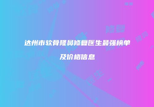 达州市软骨隆鼻修复医生最强榜单及价格信息