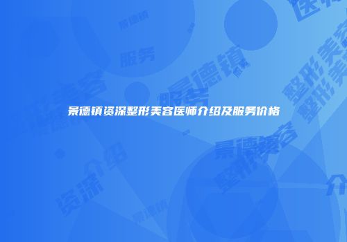 景德镇资深整形美容医师介绍及服务价格