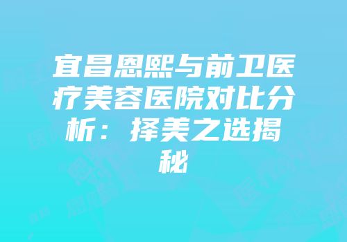 宜昌恩熙与前卫医疗美容医院对比分析：择美之选揭秘