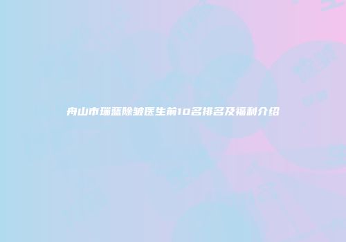舟山市瑞蓝除皱医生前10名排名及福利介绍