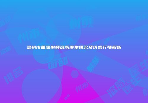 温州市面部射频溶脂医生排名及价格行情解析