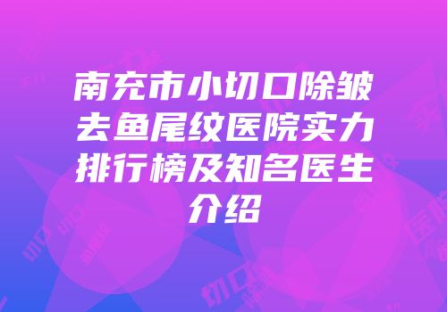 南充市小切口除皱去鱼尾纹医院实力排行榜及知名医生介绍