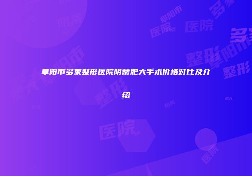 阜阳市多家整形医院阴蒂肥大手术价格对比及介绍
