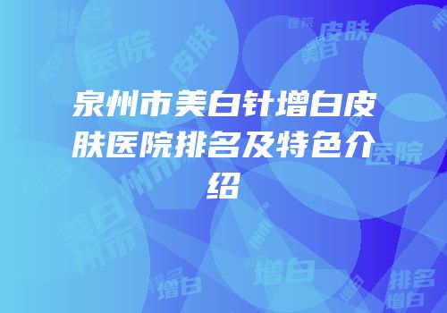 泉州市美白针增白皮肤医院排名及特色介绍