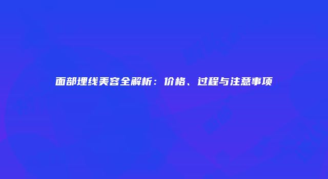 面部埋线美容全解析：价格、过程与注意事项