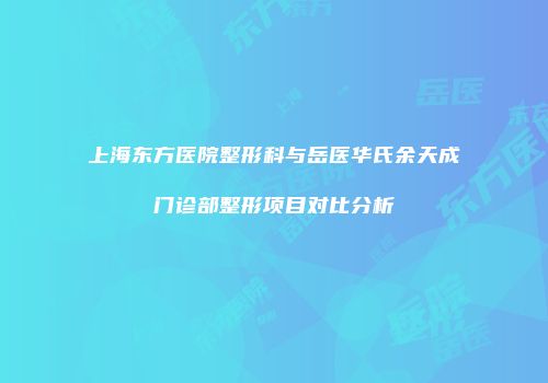 上海东方医院整形科与岳医华氏余天成门诊部整形项目对比分析