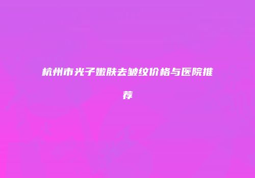 杭州市光子嫩肤去皱纹价格与医院推荐