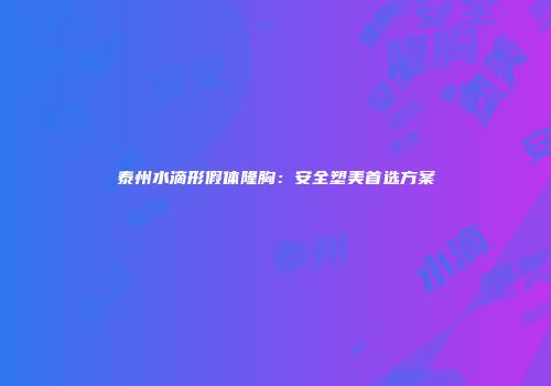 泰州水滴形假体隆胸：安全塑美首选方案