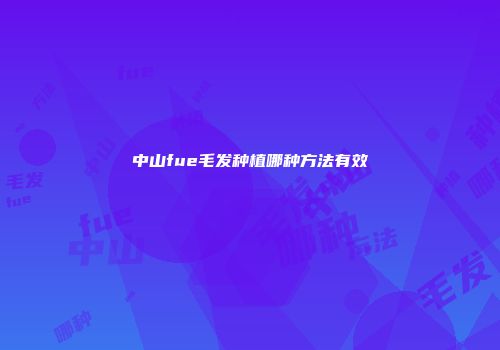 中山fue毛发种植哪种方法有效