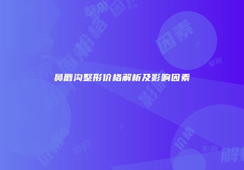 鼻唇沟整形价格解析及影响因素