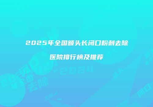 2025年全国额头长闭口粉刺去除医院排行榜及推荐