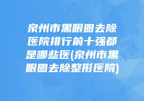 泉州市黑眼圈去除医院排行前十强都是哪些医(泉州市黑眼圈去除整形医院)