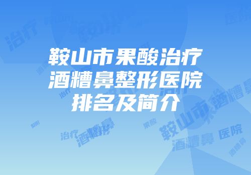 鞍山市果酸治疗酒糟鼻整形医院排名及简介