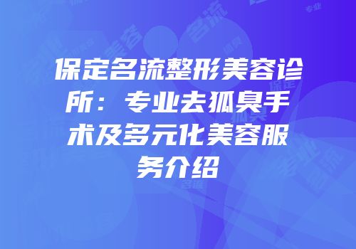保定名流整形美容诊所：专业去狐臭手术及多元化美容服务介绍