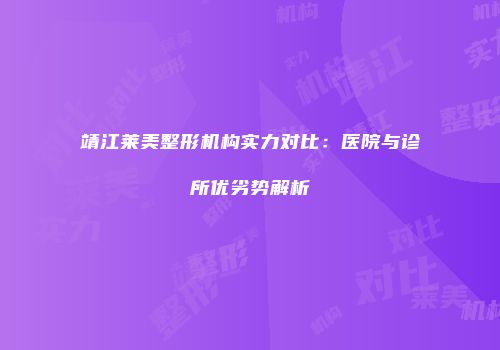 靖江莱美整形机构实力对比：医院与诊所优劣势解析