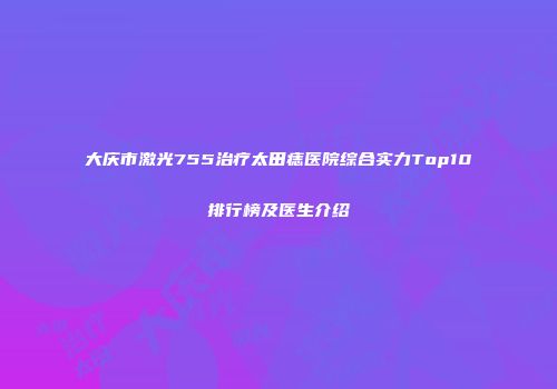 大庆市激光755治疗太田痣医院综合实力Top10排行榜及医生介绍