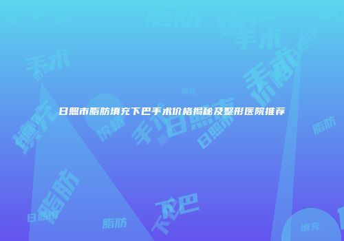 日照市脂肪填充下巴手术价格揭秘及整形医院推荐