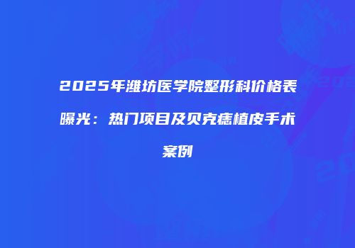 2025年潍坊医学院整形科价格表曝光：热门项目及贝克痣植皮手术案例