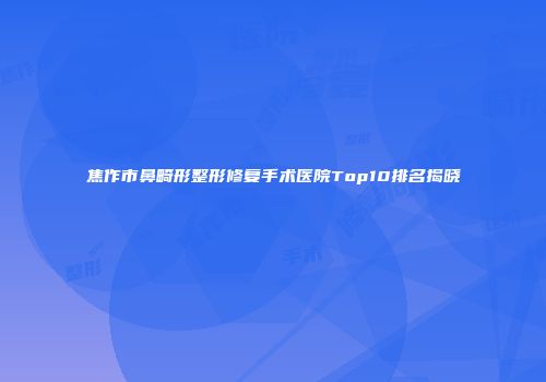 焦作市鼻畸形整形修复手术医院Top10排名揭晓