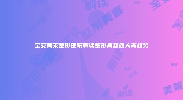 宝安美莱整形医院解读整形美容四大新趋势