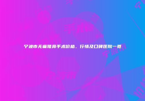 宁波市无痛隆鼻手术价格、行情及口碑医院一览