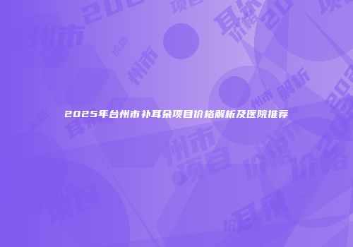 2025年台州市补耳朵项目价格解析及医院推荐
