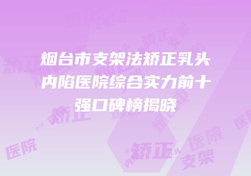 烟台市支架法矫正乳头内陷医院综合实力前十强口碑榜揭晓