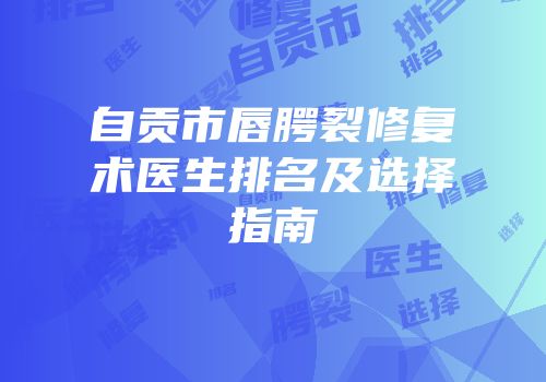 自贡市唇腭裂修复术医生排名及选择指南