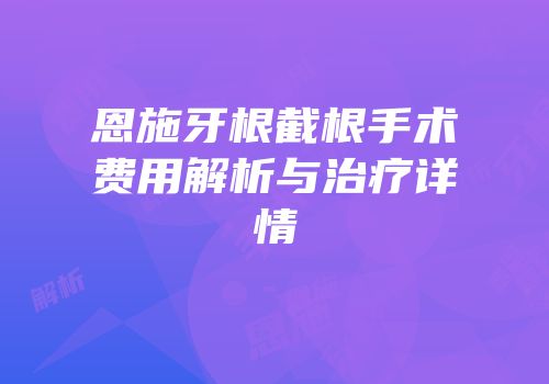 恩施牙根截根手术费用解析与治疗详情