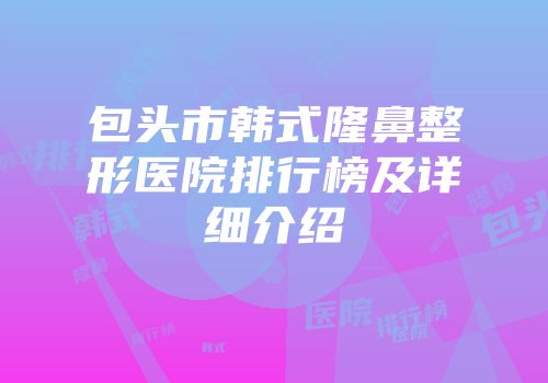 包头市韩式隆鼻整形医院排行榜及详细介绍