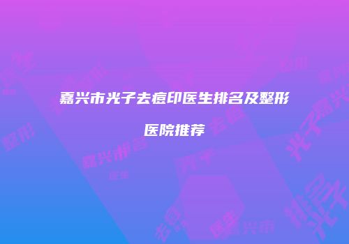 嘉兴市光子去痘印医生排名及整形医院推荐
