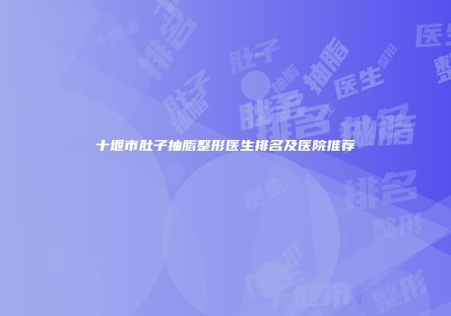 十堰市肚子抽脂整形医生排名及医院推荐