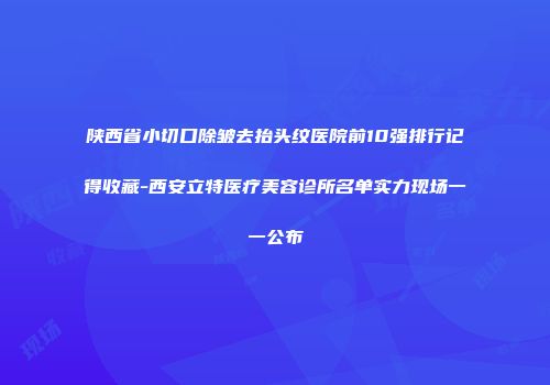 陕西省小切口除皱去抬头纹医院前10强排行记得收藏-西安立特医疗美容诊所名单实力现场一一公布