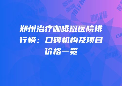 郑州治疗咖啡斑医院排行榜：口碑机构及项目价格一览