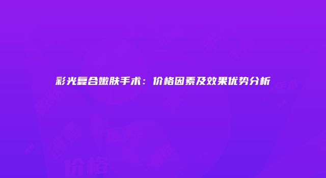 彩光复合嫩肤手术：价格因素及效果优势分析