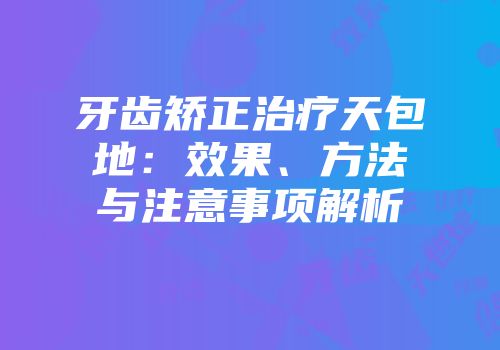 牙齿矫正治疗天包地：效果、方法与注意事项解析